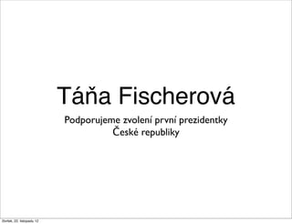 Táňa Fischerová
                            Podporujeme zvolení první prezidentky
                                      České republiky




čtvrtek, 22. listopadu 12
 