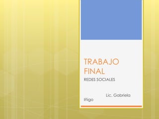 TRABAJO
FINAL
REDES SOCIALES


         Lic. Gabriela
Iñigo
 
