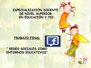 TRABAJO FINALTRABAJO FINAL
““ REDES SOCIALES COMOREDES SOCIALES COMO
ENTORNOS EDUCATIVOSENTORNOS EDUCATIVOS””
ESPECIALIZACIÓN DOCENTEESPECIALIZACIÓN DOCENTE
DE NIVEL SUPERIORDE NIVEL SUPERIOR
EN EDUCACIÓN Y TICEN EDUCACIÓN Y TIC
 