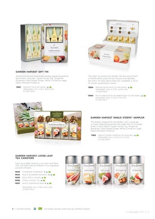 +1.978.369.7777 | 11
garden harvest presentation box
The open lid reveals the Garden Harvest assortment
of handcrafted pyramid tea infusers and detailed
tea menu for easy blend selection. Available in 20 or
10 infuser presentation boxes.
13354
13454
PRESENTATION BOX (20 INFUSERS)
MEASURES: 21.6L X 10.7D X 8.4H (CM)
4 CASE PACK
PETITE PRESENTATION RIBBON BOX (10 INFUSERS)
MEASURES: 21.6L X 10.7D X 5H (CM)
8 CASE PACK
garden harvest single steeps® sampler
The perfect measure for the perfect cup™. Loose tea
is in pre-measured pouches that steep 355 ml. Includes
three of each blend: Tupelo Honey Fig, Tangerine
Rosemary, Wild Apple Ginger, White Cinnamon Sage,
Peach Rhubarb Preserve.
17812 SINGLE STEEPS SAMPLER (15 POUCHES)
MEASURES: 25L X 3.3D X 14.7H (CM)
6 CASE PACK
garden harvest gift tin
Award-winning tins attractively display signature pyramid
tea infusers. Includes: Tupelo Honey Fig, Tangerine
Rosemary, Wild Apple Ginger, White Cinnamon Sage,
Peach Rhubarb Preserve.
12541 MEDIUM TIN (6 INFUSERS)
MEASURES: 12.7L X 4D X 18.5H (CM)
8 CASE PACK
Each recyclable canister is air tight and filled
with the same blends offered in our signature
pyramid infusers.
15103
15104
15105
15106
15107
TANGERINE ROSEMARY K
PEACH RHUBARB PRESERVE K
WILD APPLE GINGER
TUPELO HONEY FIG
WHITE CINNAMON SAGE K
MEASURES: 7.6L X 7.6D X 14H (CM)
4 CASE PACK
garden harvest loose leaf
tea canisters
K = Certified Kosher All Garden Harvest white teas are Certified Organic
 
