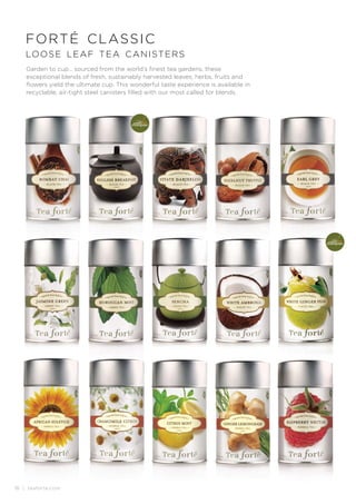 18 | teaforte.com
Garden to cup… sourced from the world’s finest tea gardens, these
exceptional blends of fresh, sustainably harvested leaves, herbs, fruits and
flowers yield the ultimate cup. This wonderful taste experience is available in
recyclable, air-tight steel canisters filled with our most called for blends.
forté classic
loose leaf tea canisters
 