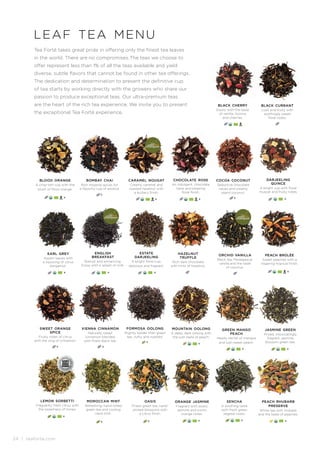 24 | teaforte.com
SPEC
I A L T Y
F
O
OD
A
S
S
O C I A T
I
O
N
AWARD
SOFI
WINNER
orange jasmine
Fragrant with exotic
jasmine and sunny
orange notes.
sencha
A soothing taste
with fresh green
vegetal notes.
peach rhubarb
preserve
White tea with rhubarb
and the taste of peaches.
moroccan mint
Refreshing, hand-rolled
green tea and cooling
nana mint.
oasis
Finest green tea, hand-
picked blossoms with
a citrus finish.
K K
black cherry
Exotic with the taste
of vanilla, licorice
and cherries.
black currant
Lush and fruity with
soothingly sweet
floral notes.
english
breakfast
Robust and entrancing.
Enjoy with a splash of milk.
hazelnut
truffle
Rich dark chocolate
with hints of hazelnut.
formosa oolong
Slightly bolder than green
tea, nutty and roasted.
mountain oolong
A deep, dark oolong with
the lush taste of peach.
earl grey
Assam leaves with
a liquoring of citrus
bergamot.
jasmine green
Prized, intoxicatingly
fragrant, jasmine
blossom green tea.
cocoa coconut
Seductive chocolate
cacao and creamy
island coconut.
caramel nougat
Creamy caramel and
roasted hazelnut with
a buttery finish.
leaf tea menu
K
estate
darjeeling
A bright floral cup,
delicious and fragrant.
Tea Forté takes great pride in offering only the finest tea leaves
in the world. There are no compromises.The teas we choose to
offer represent less than 1% of all the teas available and yield
diverse, subtle flavors that cannot be found in other tea offerings.
The dedication and determination to present the definitive cup
of tea starts by working directly with the growers who share our
passion to produce exceptional teas. Our ultra-premium teas
are the heart of the rich tea experience. We invite you to present
the exceptional Tea Forté experience.
green mango
peach
Heady nectar of mangos
and lush sweet peach.
orchid vanilla
Black tea, Madagascar
vanilla and the taste
of coconut.
vienna cinnamon
Naturally sweet
cinnamon blended
with finest black tea.
sweet orange
spice
Fruity notes of citrus
with the zing of cinnamon.
peach brûlée
Sweet peaches with a
lingering tropical finish.
bombay chai
Rich Imperial spices for
a flavorful cup of exotica.
blood orange
A crisp-tart cup with the
blush of Moro orange.
KK
chocolate rose
An indulgent, chocolate
taste and pleasing
floral finish.
K
darjeeling
quince
A bright cup with floral
muscat and fruity notes.
K
lemon sorbetti
Fragrantly fresh citrus with
the sweetness of honey.
K K K
K
KK
K
KK K K
K
K
K K
 
