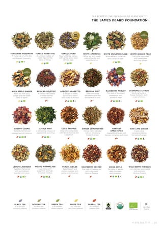 +1.978.369.7777 | 25
raspberry nectar
The taste of raspberries
with ruby-hued
hibiscus flowers.
mojito marmalade
Lush citrus with
spearmint and high-
mountain rooibos.
swiss apple
The taste of apples,
dark chocolate
and cinnamon.
african solstice
A rooibos herb blend
of sweet berries
and blossoms.
apricot amaretto
A delight of sweet
apricot and peach
with notes of almond.
belgian mint
Deep chocolate
decadence with the
enticement of mint.
citrus mint
A refreshing infusion of
peppermint and citrus.
chamomile citron
Soothing blend of
flower blossoms with
a zest of citrus.
blueberry merlot
The taste of succulent
blueberries with
a wisp of sage.
kiwi lime ginger
Fresh citrus
complemented by
the taste of ginger.
lemon lavender
Relaxing chamomile
with sun-blessed
lavender and citrus.
harvest
apple spice
Apples brightened with
berries, cinnamon and clove.
ginger lemongrass
Citrusy herbs blended
with an enlivening
tingle of ginger.
wild berry hibiscus
Juicy berries, punctuated
with aromatic
hibiscus flowers.
coco truffle
Deep chocolate steep
with fennel, licorice and
cardamom.
peach jubilee
Sweet peach and
rooibos married with
vanilla and cinnamon.
tupelo honey fig
A summer medley of
sweet figs and the
taste of honey.
vanilla pear
Rare white tea, mellow
with vanilla and a taste
of fresh pear.
tangerine rosemary
A fruity cup of white tea
and fragrant rosemary.
wild apple ginger
White tea with spicy
ginger and the sweet
taste of apple.
cherry cosmo
Taste of cherries and
raspberries with hibiscus.
white cinnamon sage
White tea and cinnamon
with a wisp of sage.
white ginger pear
Pai MuTan white tea
with sweet pear
and zingy ginger.
white ambrosia
White tea with sweet
notes of vanilla and
island coconut.
K
K K
tea forté is the proud house purveyor to
the james beard foundation
SPEC
I A L T Y
F
OOD
AS
S
O
C I A T I
O
N
GOLD AWARD
SOFI
WINNER
K K
K K
K
K
K
K K
Certified
Kosher
Kblack tea
3-5 minutes
contains caffeine
green tea
2-3 minutes
some caffeine
white tea
3-5 minutes
very little caffeine
herbal tea
5+ minutes
caffeine free
oolong tea
3-5 minutes
contains caffeine
 
