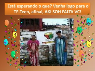 Está esperando o que? Venha logo para o
   TF-Teen, afinal, AKI SOH FALTA VC!
 
