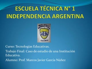 Curso: Tecnologías Educativas.
Trabajo Final: Caso de estudio de una Institución
Educativa.
Alumno: Prof. Marcos Javier García Núñez
 
