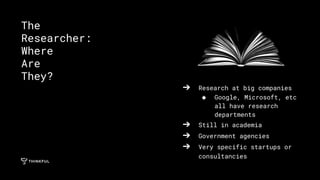 ➔ Research at big companies
◆ Google, Microsoft, etc
all have research
departments
➔ Still in academia
➔ Government agencies
➔ Very specific startups or
consultancies
The
Researcher:
Where
Are
They?
 