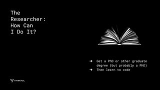 ➔ Get a PhD or other graduate
degree (but probably a PhD)
➔ Then learn to code
The
Researcher:
How Can
I Do It?
 