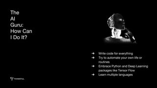 ➔ Write code for everything
➔ Try to automate your own life or
routines
➔ Embrace Python and Deep Learning
packages like Tensor Flow
➔ Learn multiple languages
The
AI
Guru:
How Can
I Do It?
 
