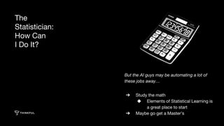 ➔ Study the math
◆ Elements of Statistical Learning is
a great place to start
➔ Maybe go get a Master’s
The
Statistician:
How Can
I Do It?
 