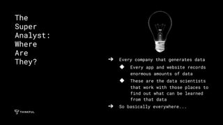 ➔ Every company that generates data
◆ Every app and website records
enormous amounts of data
◆ These are the data scientists
that work with those places to
find out what can be learned
from that data
➔ So basically everywhere...
The
Super
Analyst:
Where
Are
They?
 