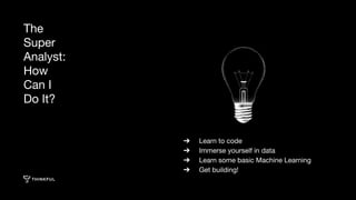➔ Learn to code
➔ Immerse yourself in data
➔ Learn some basic Machine Learning
➔ Get building!
The
Super
Analyst:
How
Can I
Do It?
 