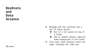 ➔ Biology and the sciences use a
lot of these skills
◆ But it’s not quite as big of
a field
◆ And it almost always requires
some background in the field
➔ That said, Data Science tools are
super valuable for them too
BioStats
and
Data
Science
 