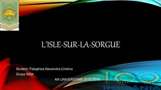 L'ISLE-SUR-LA-SORGUE
Student: Palaghiea Alexandra-Cristina
Grupa 8204
AN UNIVERSITAR 2018-2019
 