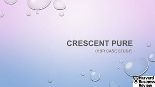 CRESCENT PURE
(HBR CASE STUDY)
 