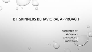 B F SKINNERS BEHAVIORAL APPROACH
SUBMITTED BY
ARCHANA.J
ARCHANA P C
SWATHY.M.A
 