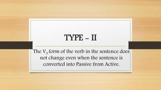 TYPE - II
The V3 form of the verb in the sentence does
not change even when the sentence is
converted into Passive from Active.
 