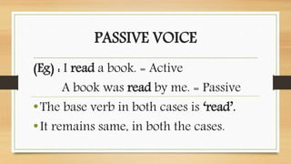 PASSIVE VOICE
(Eg) : I read a book. = Active
A book was read by me. = Passive
•The base verb in both cases is ‘read’.
•It remains same, in both the cases.
 