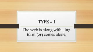 TYPE - I
The verb is along with –ing
form (or) comes alone.
 