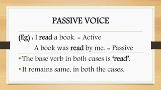 PASSIVE VOICE
(Eg) : I read a book. = Active
A book was read by me. = Passive
•The base verb in both cases is ‘read’.
•It ...