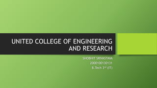 UNITED COLLEGE OF ENGINEERING
AND RESEARCH
SHOBHIT SRIVASTAVA
2000100130131
B.Tech 3rd (IT)
 