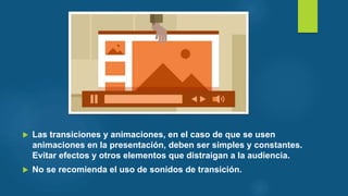  Las transiciones y animaciones, en el caso de que se usen
animaciones en la presentación, deben ser simples y constantes.
Evitar efectos y otros elementos que distraigan a la audiencia.
 No se recomienda el uso de sonidos de transición.
 