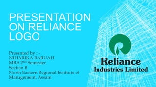 PRESENTATION
ON RELIANCE
LOGO
Presented by : -
NIHARIKA BARUAH
MBA 2nd Semester
Section B
North Eastern Regional Institute of
Management, Assam
 