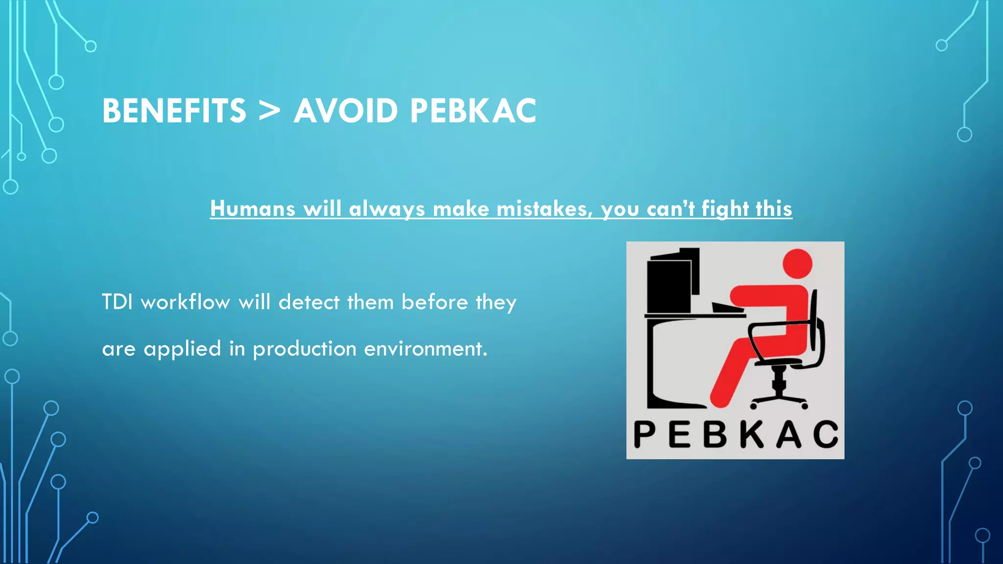 BENEFITS > AVOID PEBKAC
Humans will always make mistakes, you can’t fight this
TDI workflow will detect them before they
are applied in production environment.
 