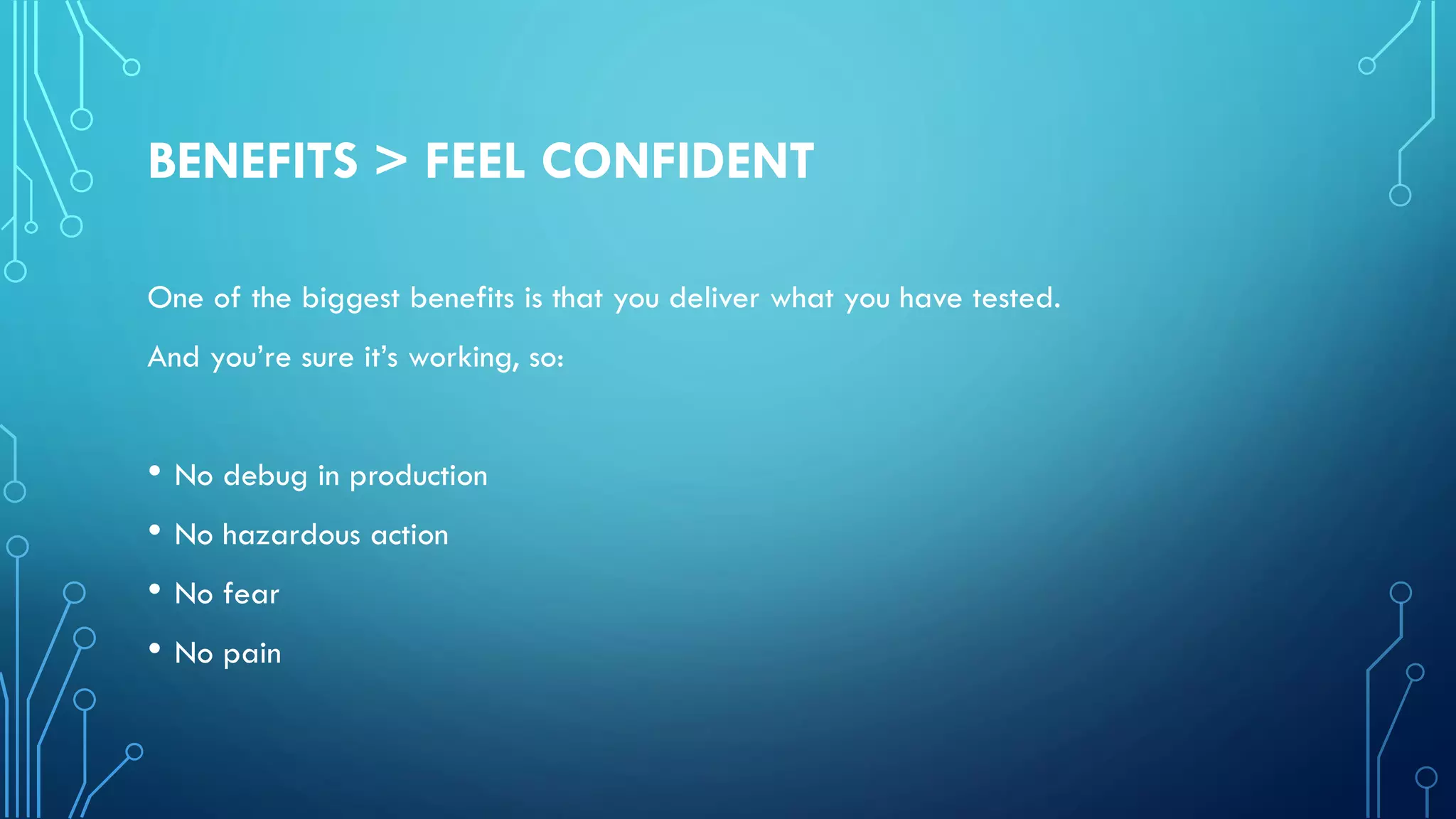 BENEFITS > FEEL CONFIDENT
One of the biggest benefits is that you deliver what you have tested.
And you’re sure it’s working, so:
• No debug in production
• No hazardous action
• No fear
• No pain
 