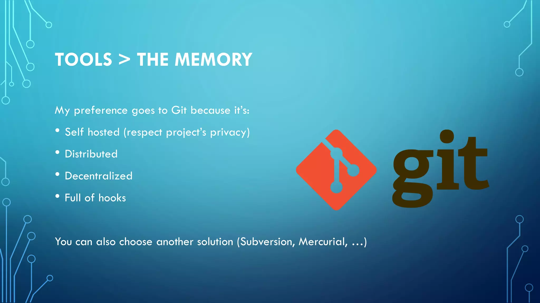 TOOLS > THE MEMORY
My preference goes to Git because it’s:
• Self hosted (respect project’s privacy)
• Distributed
• Decentralized
• Full of hooks
You can also choose another solution (Subversion, Mercurial, …)
 