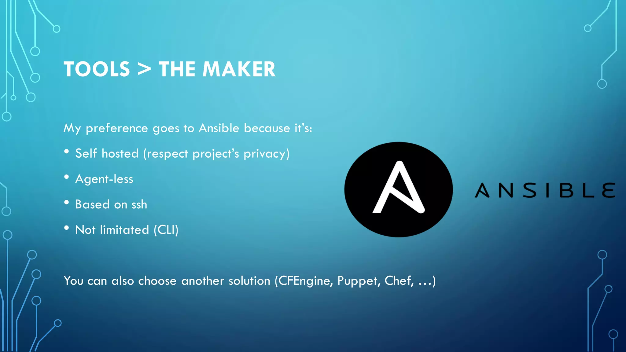 TOOLS > THE MAKER
My preference goes to Ansible because it’s:
• Self hosted (respect project’s privacy)
• Agent-less
• Based on ssh
• Not limitated (CLI)
You can also choose another solution (CFEngine, Puppet, Chef, …)
 