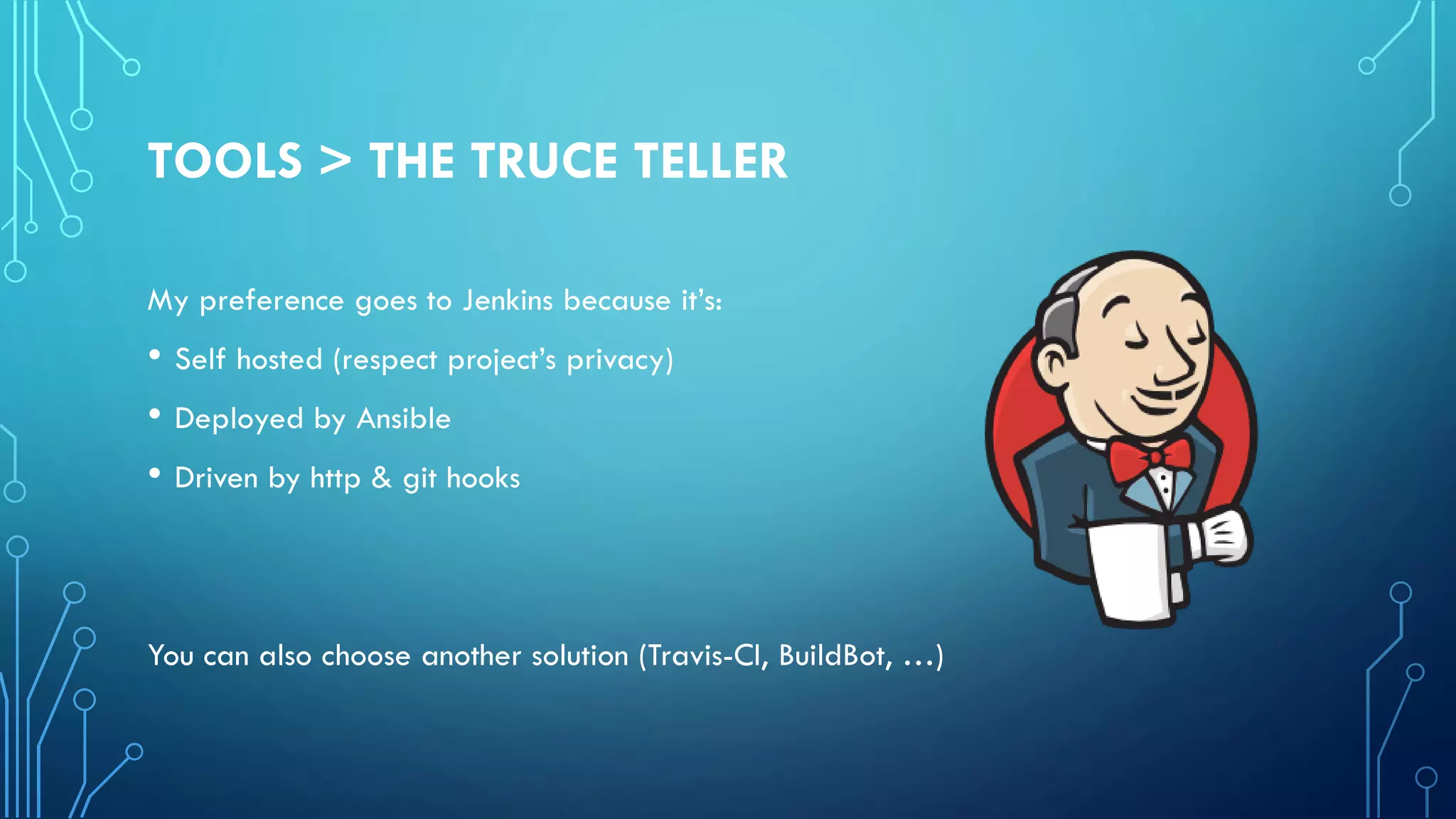 TOOLS > THE TRUCE TELLER
My preference goes to Jenkins because it’s:
• Self hosted (respect project’s privacy)
• Deployed by Ansible
• Driven by http & git hooks
You can also choose another solution (Travis-CI, BuildBot, …)
 