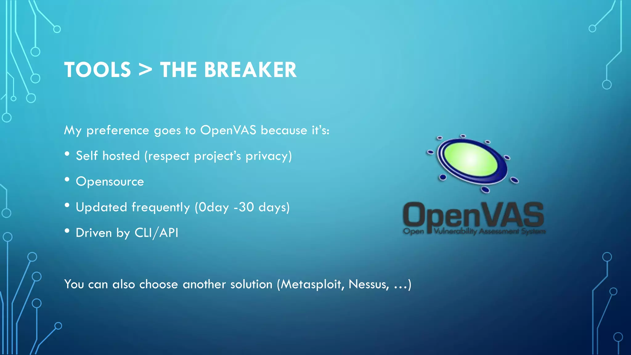 TOOLS > THE BREAKER
My preference goes to OpenVAS because it’s:
• Self hosted (respect project’s privacy)
• Opensource
• Updated frequently (0day -30 days)
• Driven by CLI/API
You can also choose another solution (Metasploit, Nessus, …)
 