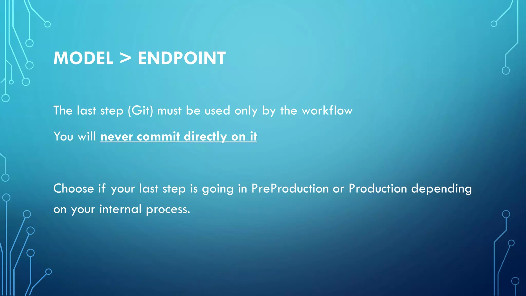 MODEL > ENDPOINT
The last step (Git) must be used only by the workflow
You will never commit directly on it
Choose if your last step is going in PreProduction or Production depending
on your internal process.
 