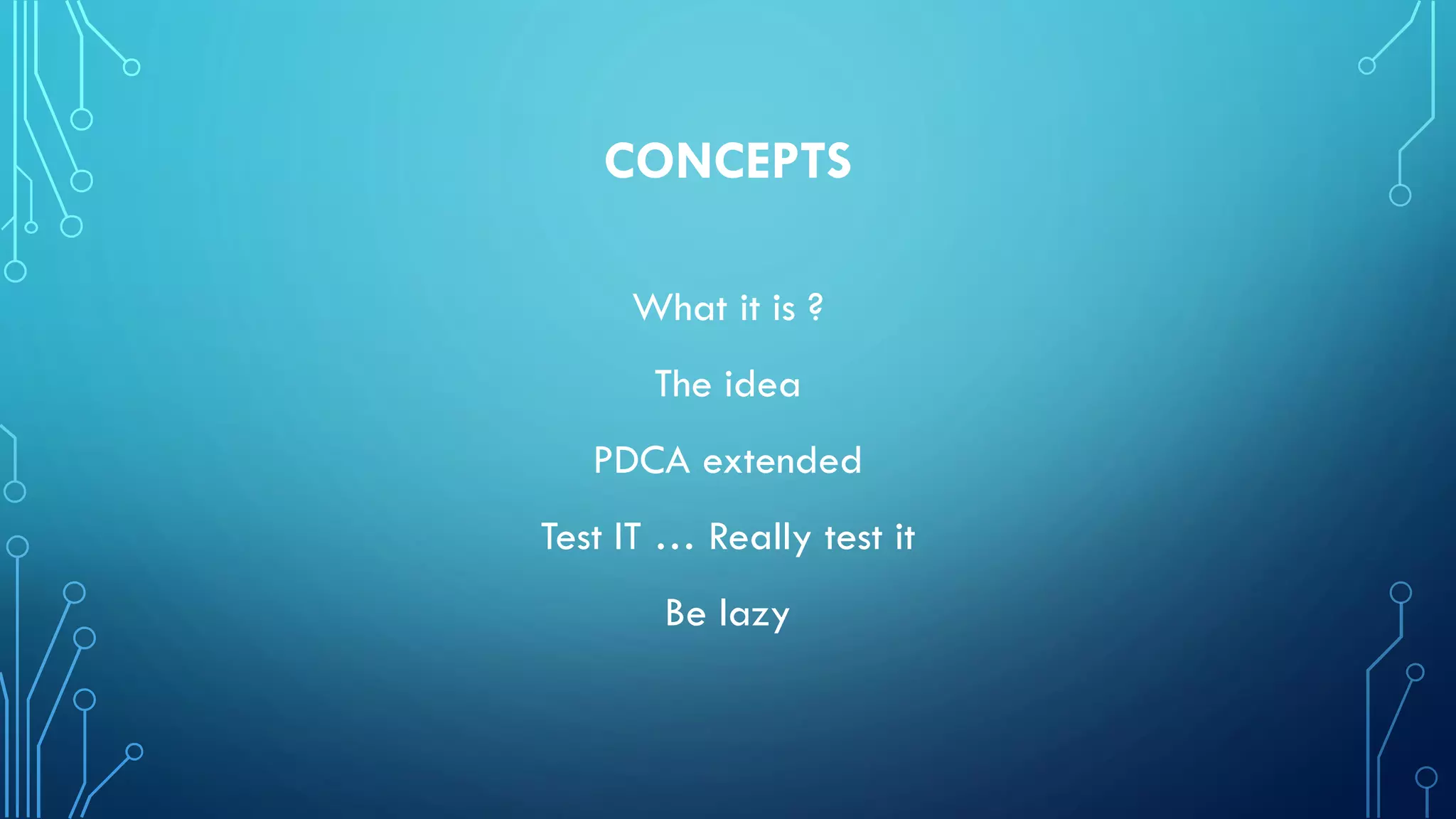 CONCEPTS
What it is ?
The idea
PDCA extended
Test IT … Really test it
Be lazy
 
