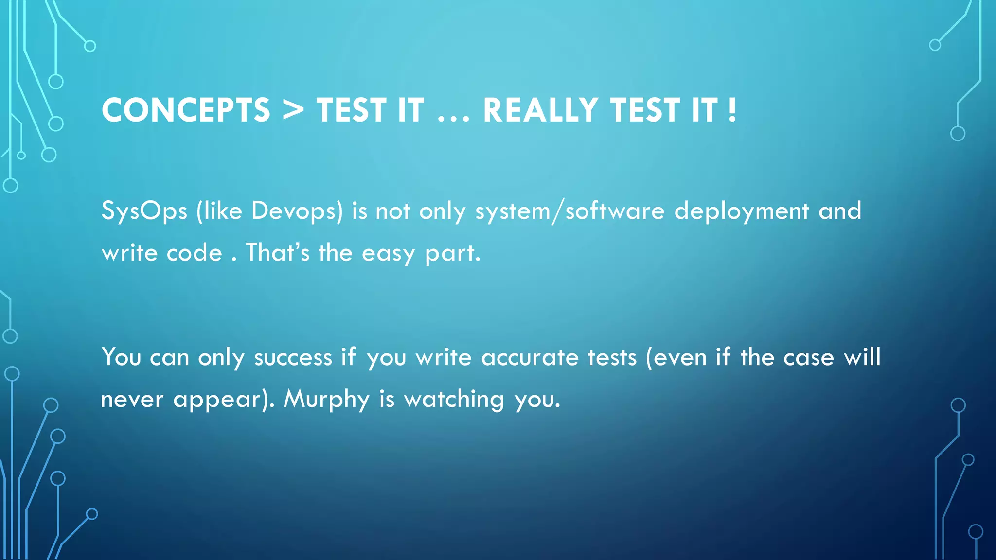CONCEPTS > TEST IT … REALLY TEST IT !
SysOps (like Devops) is not only system/software deployment and
write code . That’s the easy part.
You can only success if you write accurate tests (even if the case will
never appear). Murphy is watching you.
 