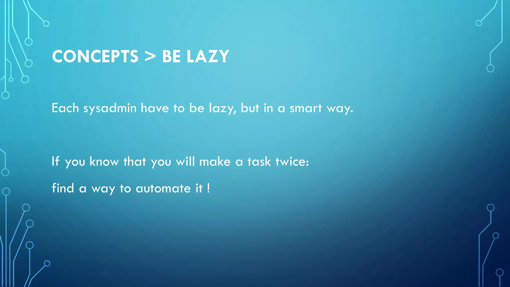 CONCEPTS > BE LAZY
Each sysadmin have to be lazy, but in a smart way.
If you know that you will make a task twice:
find a way to automate it !
 