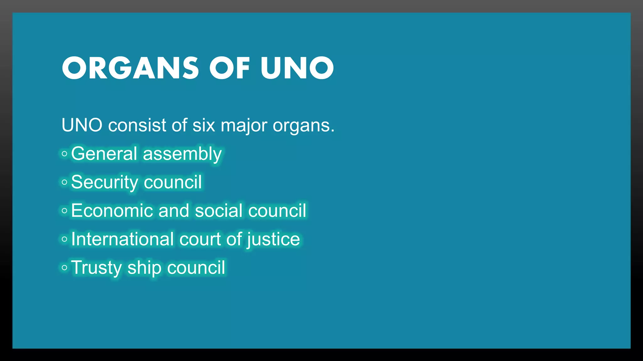 ORGANS OF UNO
UNO consist of six major organs.
◦ General assembly
◦ Security council
◦ Economic and social council
◦ International court of justice
◦ Trusty ship council
 