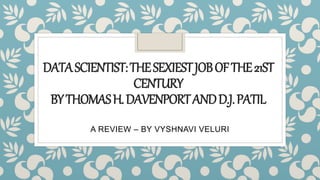 DATASCIENTIST:THESEXIESTJOBOFTHE21ST
CENTURY
BYTHOMASH.DAVENPORTANDD.J.PATIL
A REVIEW – BY VYSHNAVI VELURI
 