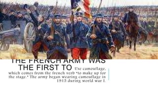 THE FRENCH ARMY WAS
THE FIRST TO Use camouflage,
which comes from the french verb “to make up for
the stage.” The army began wearing camouflage in
1915 during world war I.
 
