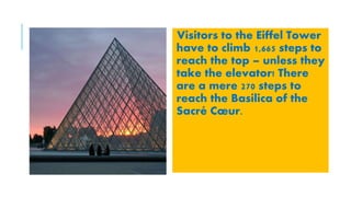 Visitors to the Eiffel Tower
have to climb 1,665 steps to
reach the top – unless they
take the elevator! There
are a mere 270 steps to
reach the Basilica of the
Sacré Cœur.
 