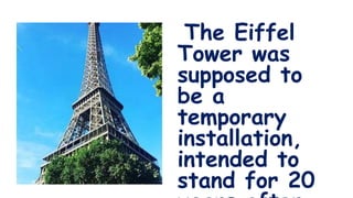 The Eiffel
Tower was
supposed to
be a
temporary
installation,
intended to
stand for 20
 