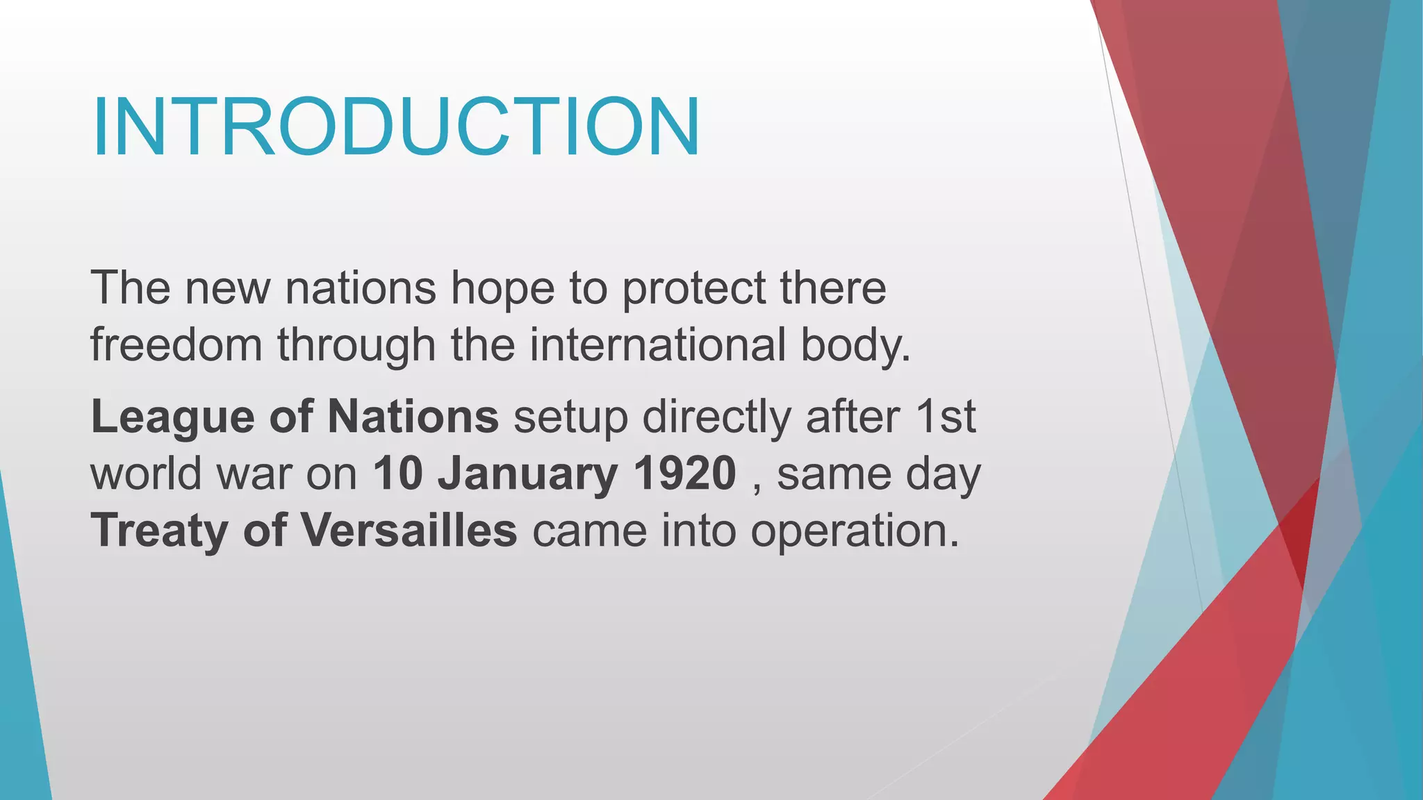 INTRODUCTION
The new nations hope to protect there
freedom through the international body.
League of Nations setup directly after 1st
world war on 10 January 1920 , same day
Treaty of Versailles came into operation.
 