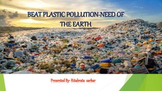 BEAT PLASTIC POLLUTION-NEED OF
THE EARTH
PresentedBy- Ritabrata sarkar
 