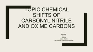 TOPIC:CHEMICAL
SHIFTS OF
CARBONYL,NITRILE
AND OXIME CARBONS
Paper-4
Unit-4
Sem-4
-sana shaikh
The institute of science ,mumbai.
 