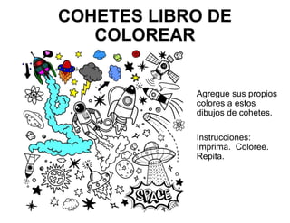 COHETES LIBRO DE
COLOREAR
Agregue sus propios
colores a estos
dibujos de cohetes.
Instrucciones:
Imprima. Coloree.
Repita.
 