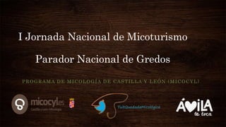 I Jornada Nacional de Micoturismo
Parador Nacional de Gredos
PROGRAMA DE MICOLOGÍA DE CASTILLA Y LEÓN (MICOCYL)
 