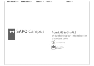 SAPO Campus   from LMS to ShaPLE
              thought fest 09 - manchester
              6 th March 2009
 