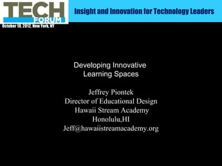 Insight and Innovation for Technology Leaders
October 19, 2012, New York, NY




                                    Developing Innovative
                                      Learning Spaces

                                         Jeffrey Piontek
                                 Director of Educational Design
                                     Hawaii Stream Academy
                                          Honolulu,HI
                                 Jeff@hawaiistreamacademy.org
 