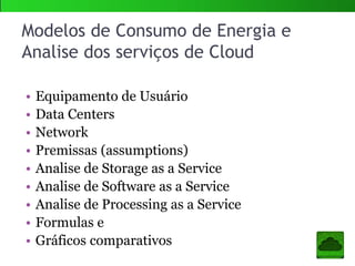 Modelos de Consumo de Energia e
Analise dos serviços de Cloud
• Equipamento de Usuário
• Data Centers
• Network
• Premissas (assumptions)
• Analise de Storage as a Service
• Analise de Software as a Service
• Analise de Processing as a Service
• Formulas e
• Gráficos comparativos
 
