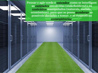 Pensar e agir verde é entender como se interligam
as entidades envolvidas (stakeholders) e os
conteúdos manipulados (naturais, sociais,
econômicos), para que se possa ponderar as
possíveis decisões a tomar, e as respectivas
conseqüências.
 